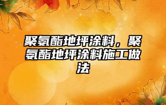 聚氨酯地坪涂料，聚氨酯地坪涂料施工做法