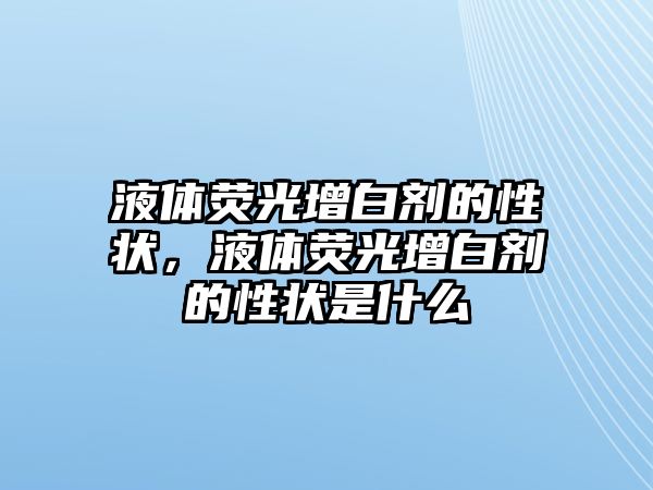 液體熒光增白劑的性狀，液體熒光增白劑的性狀是什么