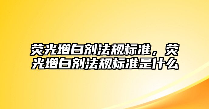 熒光增白劑法規(guī)標準，熒光增白劑法規(guī)標準是什么