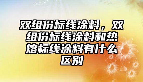 雙組份標(biāo)線涂料，雙組份標(biāo)線涂料和熱熔標(biāo)線涂料有什么區(qū)別