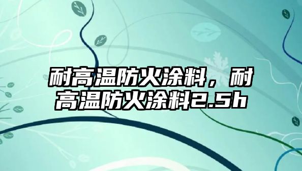 耐高溫防火涂料，耐高溫防火涂料2.5h