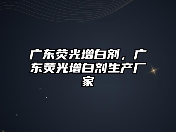 廣東熒光增白劑，廣東熒光增白劑生產(chǎn)廠家