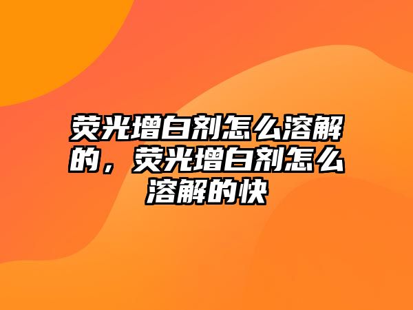 熒光增白劑怎么溶解的，熒光增白劑怎么溶解的快