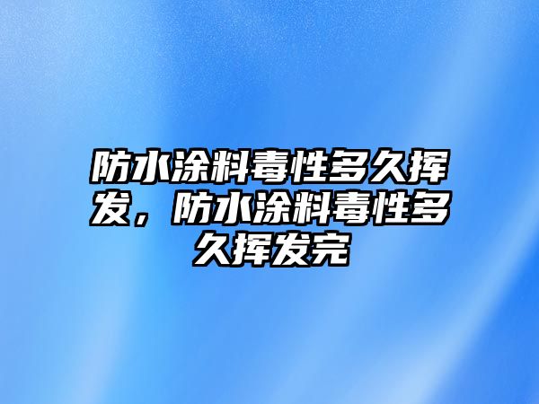 防水涂料毒性多久揮發(fā)，防水涂料毒性多久揮發(fā)完