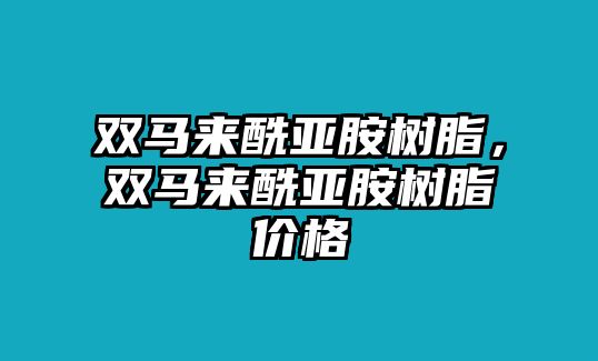 雙馬來(lái)酰亞胺樹(shù)脂，雙馬來(lái)酰亞胺樹(shù)脂價(jià)格