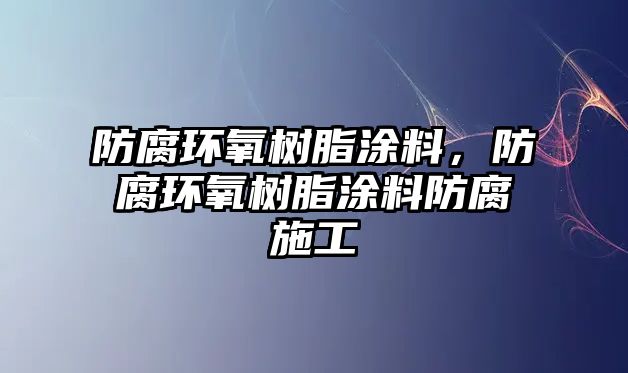 防腐環(huán)氧樹脂涂料，防腐環(huán)氧樹脂涂料防腐施工