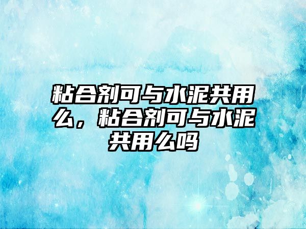 粘合劑可與水泥共用么，粘合劑可與水泥共用么嗎