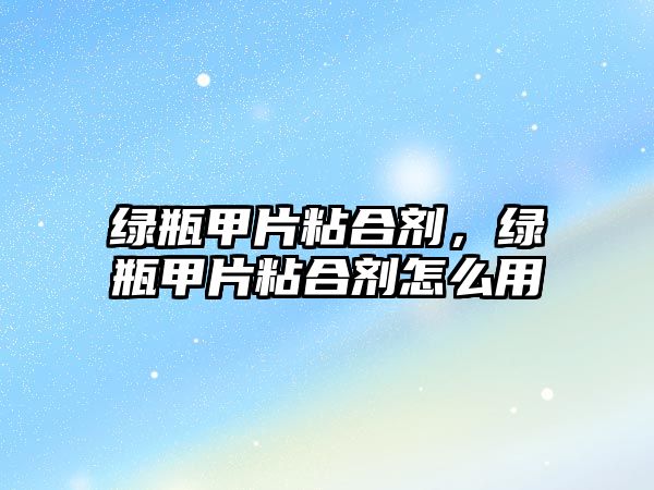 綠瓶甲片粘合劑，綠瓶甲片粘合劑怎么用