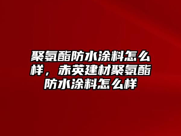 聚氨酯防水涂料怎么樣，赤英建材聚氨酯防水涂料怎么樣