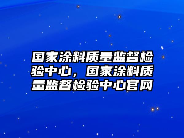 國家涂料質(zhì)量監(jiān)督檢驗(yàn)中心，國家涂料質(zhì)量監(jiān)督檢驗(yàn)中心官網(wǎng)