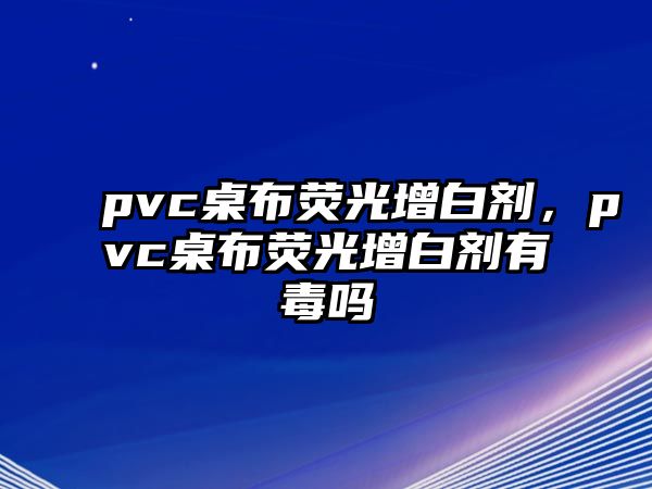 pvc桌布熒光增白劑，pvc桌布熒光增白劑有毒嗎