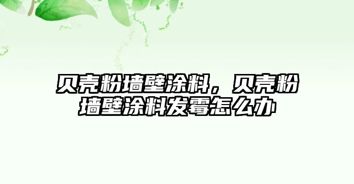 貝殼粉墻壁涂料，貝殼粉墻壁涂料發(fā)霉怎么辦