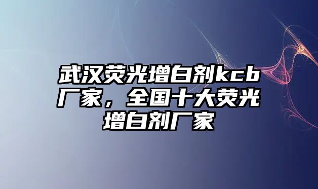 武漢熒光增白劑kcb廠(chǎng)家，全國十大熒光增白劑廠(chǎng)家