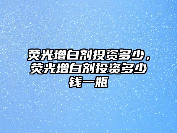 熒光增白劑投資多少，熒光增白劑投資多少錢(qián)一瓶