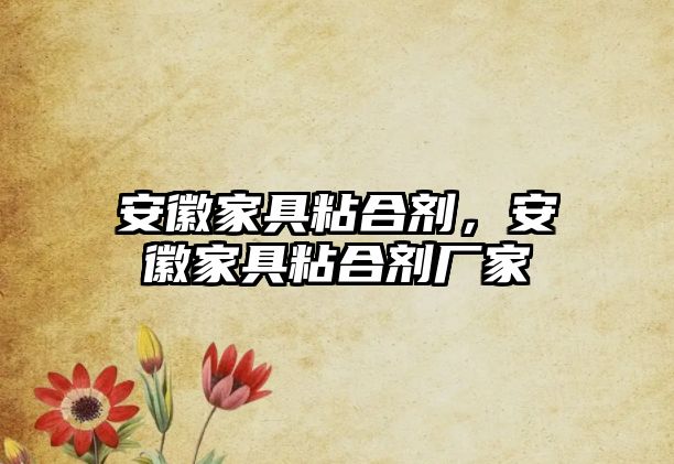 安徽家具粘合劑，安徽家具粘合劑廠(chǎng)家