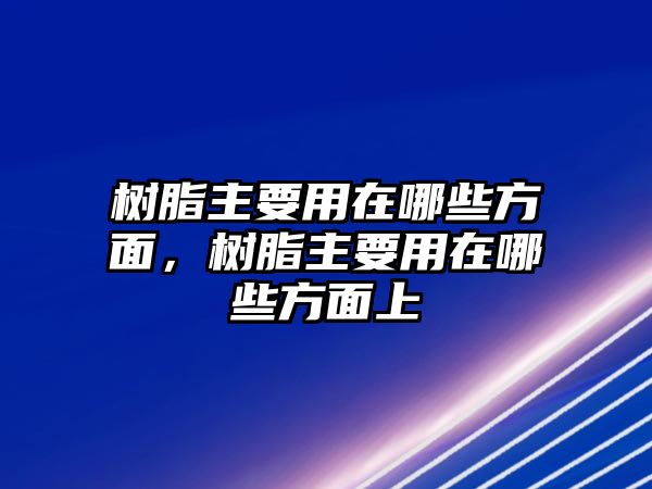 樹(shù)脂主要用在哪些方面，樹(shù)脂主要用在哪些方面上