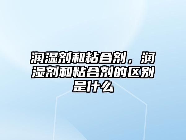 潤濕劑和粘合劑，潤濕劑和粘合劑的區別是什么