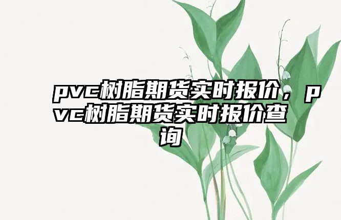 pvc樹(shù)脂期貨實(shí)時(shí)報價(jià)，pvc樹(shù)脂期貨實(shí)時(shí)報價(jià)查詢(xún)