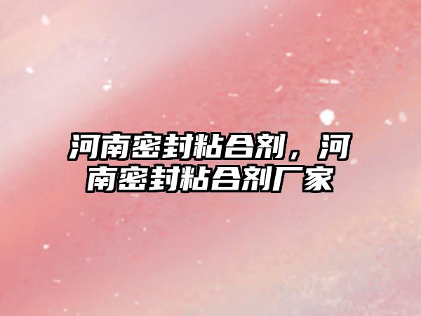 河南密封粘合劑，河南密封粘合劑廠(chǎng)家