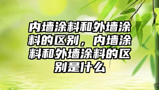 內墻涂料和外墻涂料的區別，內墻涂料和外墻涂料的區別是什么