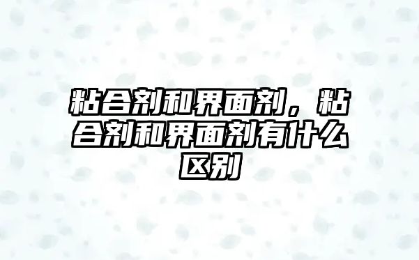 粘合劑和界面劑，粘合劑和界面劑有什么區別