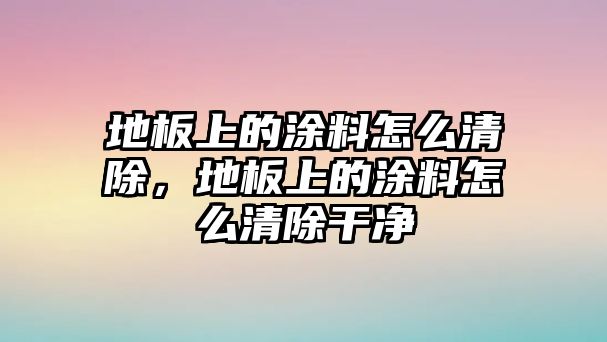 地板上的涂料怎么清除，地板上的涂料怎么清除干凈