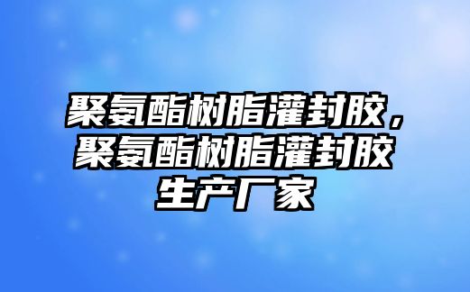 聚氨酯樹(shù)脂灌封膠，聚氨酯樹(shù)脂灌封膠生產(chǎn)廠(chǎng)家