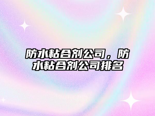 防水粘合劑公司，防水粘合劑公司排名