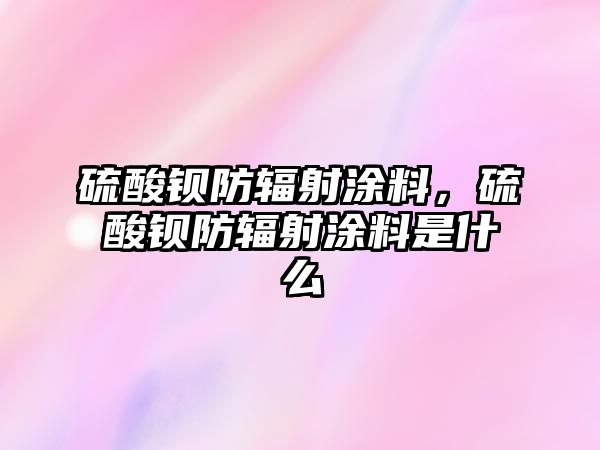 硫酸鋇防輻射涂料，硫酸鋇防輻射涂料是什么