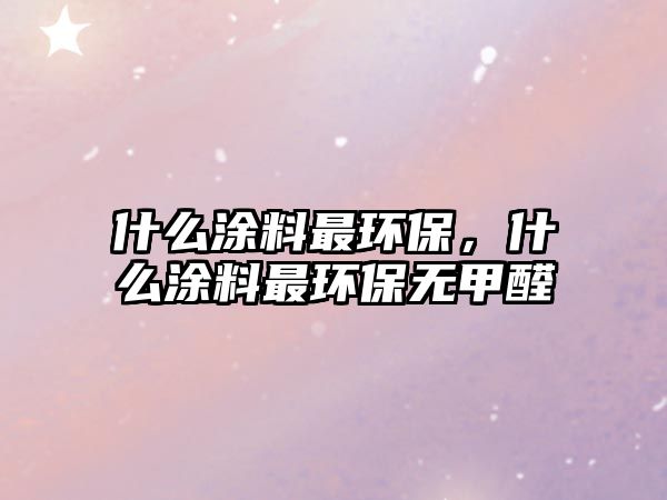 什么涂料最環(huán)保，什么涂料最環(huán)保無(wú)甲醛