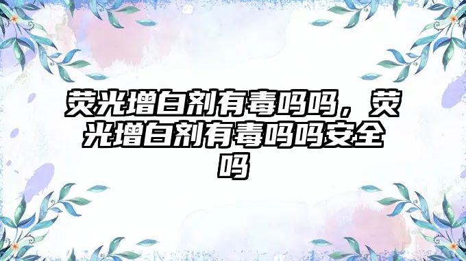 熒光增白劑有毒嗎嗎，熒光增白劑有毒嗎嗎安全嗎