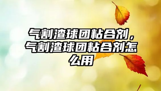 氣割渣球團粘合劑，氣割渣球團粘合劑怎么用