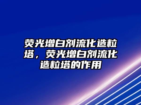 熒光增白劑流化造粒塔，熒光增白劑流化造粒塔的作用