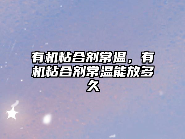 有機粘合劑常溫，有機粘合劑常溫能放多久