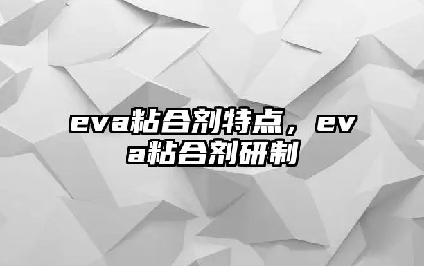 eva粘合劑特點(diǎn)，eva粘合劑研制