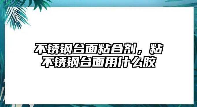 不銹鋼臺面粘合劑，粘不銹鋼臺面用什么膠