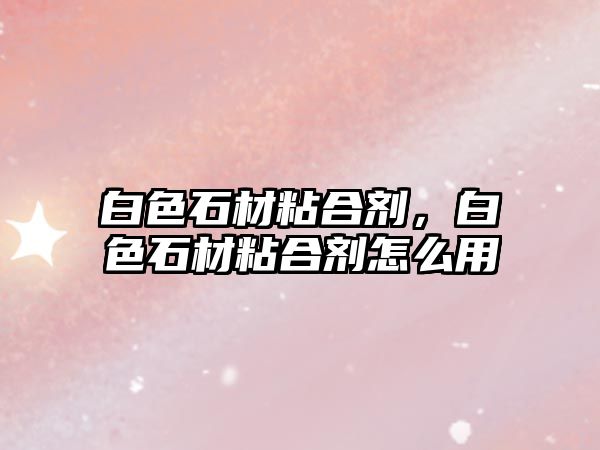 白色石材粘合劑，白色石材粘合劑怎么用