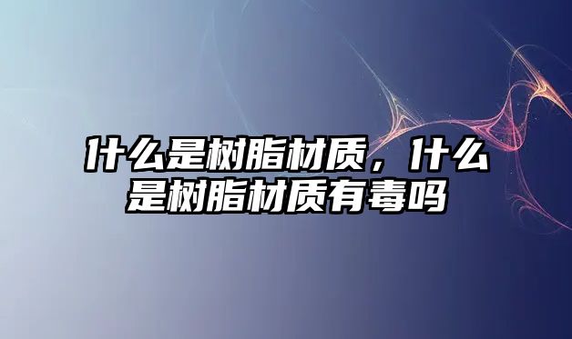 什么是樹(shù)脂材質(zhì)，什么是樹(shù)脂材質(zhì)有毒嗎