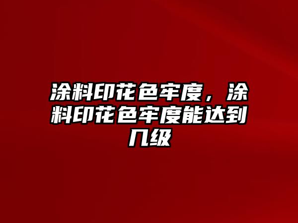 涂料印花色牢度，涂料印花色牢度能達到幾級