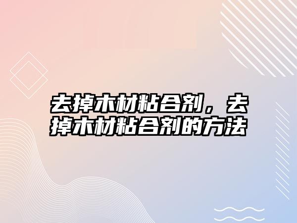 去掉木材粘合劑，去掉木材粘合劑的方法