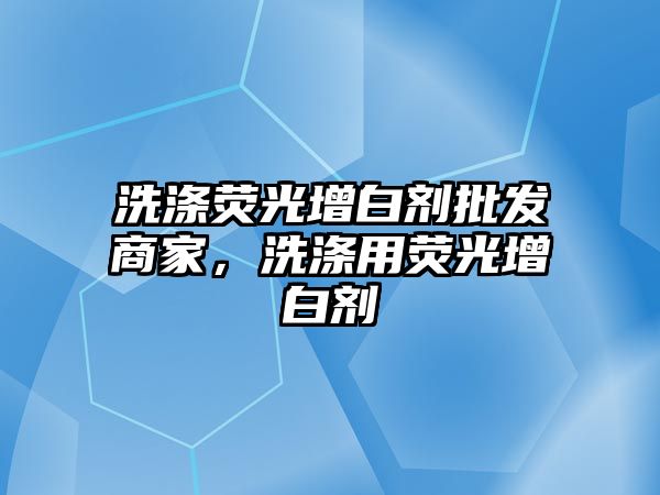 洗滌熒光增白劑批發(fā)商家，洗滌用熒光增白劑