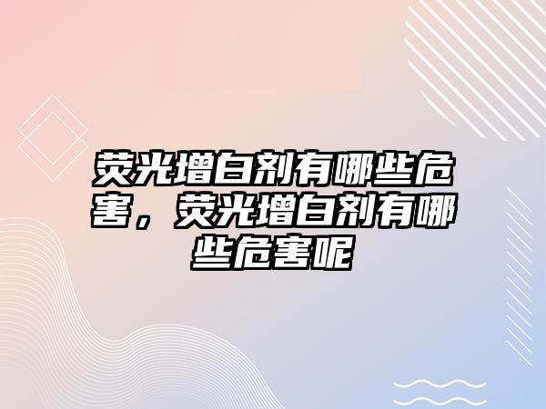 熒光增白劑有哪些危害，熒光增白劑有哪些危害呢