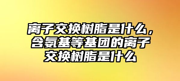 離子交換樹(shù)脂是什么，含氨基等基團的離子交換樹(shù)脂是什么