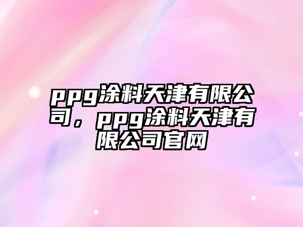 ppg涂料天津有限公司，ppg涂料天津有限公司官網(wǎng)