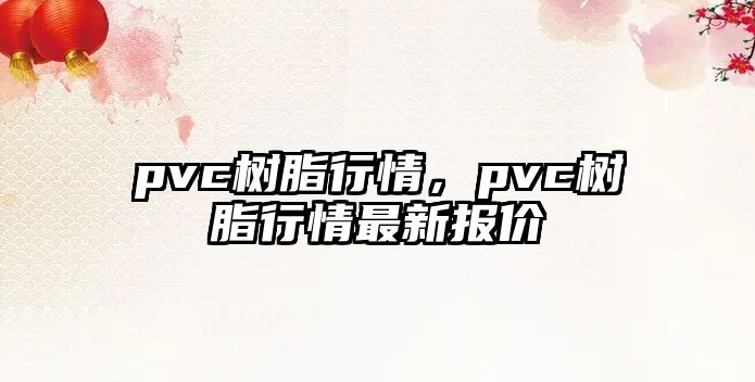 pvc樹(shù)脂行情，pvc樹(shù)脂行情最新報價(jià)