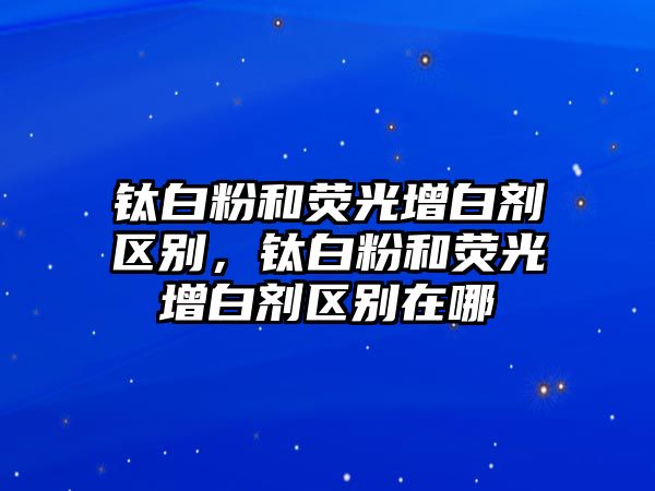 鈦白粉和熒光增白劑區別，鈦白粉和熒光增白劑區別在哪