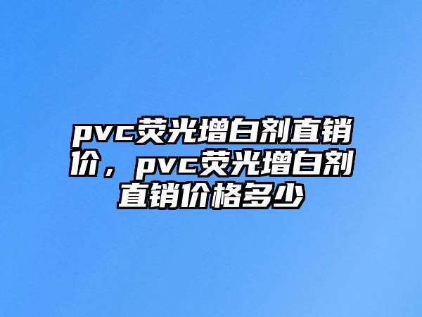 pvc熒光增白劑直銷(xiāo)價(jià)，pvc熒光增白劑直銷(xiāo)價(jià)格多少