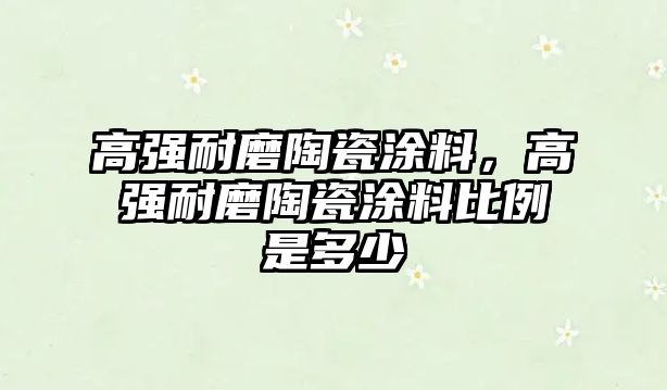 高強耐磨陶瓷涂料，高強耐磨陶瓷涂料比例是多少