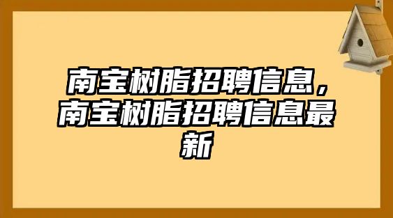 南寶樹(shù)脂招聘信息，南寶樹(shù)脂招聘信息最新