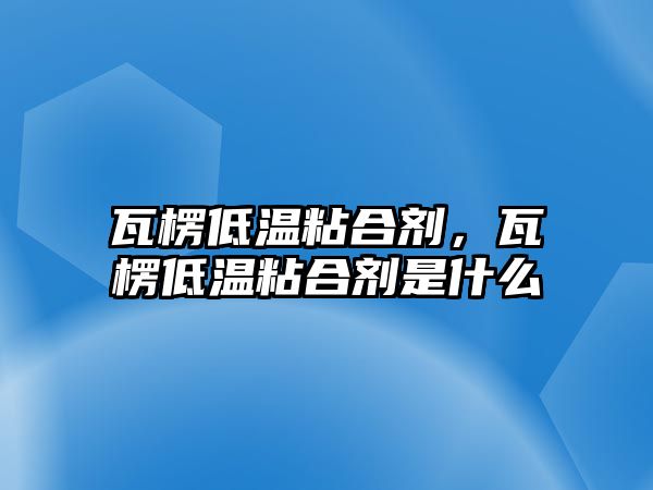 瓦楞低溫粘合劑，瓦楞低溫粘合劑是什么